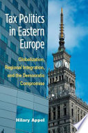 Tax politics in Eastern Europe globalization, regional integration, and the democratic compromise /