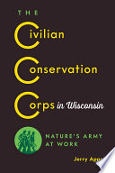The Civilian Conservation Corps in Wisconsin : nature's army at work / Jerry Apps.