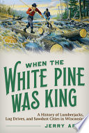 When the white pine was king : a history of lumberjacks, log drives, and sawdust cities in Wisconsin / Jerry Apps.