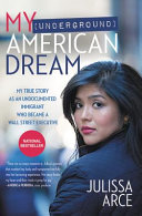 My (underground) American dream : my true story as an undocumented immigrant who became a Wall Street executive / Julissa Arce with Mark Dagostino.