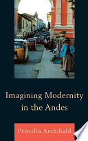 Imagining modernity in the Andes / Priscilla Archibald.