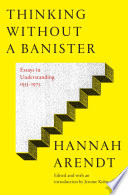 Thinking without a banister : essays in understanding, 1953-1975 / Hannah Arendt ; edited and with an introduction by Jerome Kohn.