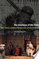 The intestines of the state : youth, violence, and belated histories in the Cameroon grassfields / Nicolas Argenti.