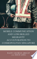 Mobile communication and low-skilled migrants' acculturation to cosmopolitan Singapore / Rajiv George Aricat and Rich Ling.
