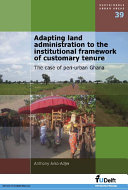 Adapting land administration to the institutional framework of customary tenure : the case of peri-urban Ghana / door Anthony Arko-Adjei.