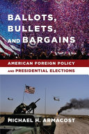 Ballots, bullets, and bargains : American foreign policy and presidential elections /