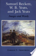 Samuel Beckett, W.B. Yeats, and Jack Yeats : images and words / Gordon S. Armstrong.