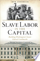 Slave labor in the capital : building Washington's iconic federal landmarks / Bob Arnebeck.