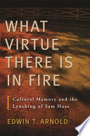 "What virtue there is in fire" : cultural memory and the lynching of Sam Hose / Edwin T. Arnold.