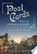 Postcards from the Chihuahua border : revisiting a pictorial past, 1900s-1950s / Daniel D. Arreola.
