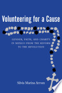 Volunteering for a cause : gender, faith, and charity in Mexico from the Reform to the revolution / Silvia Marina Arrom.