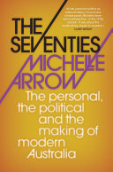 The seventies : the personal, the political, and the making of modern Australia / Michelle Arrow.