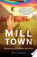 Mill town : reckoning with what remains / Kerri Arsenault.