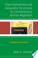 Class formations and inequality structures in contemporary African migration : evidence from Ghana / John A. Arthur.