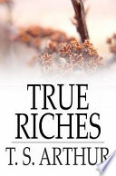 True riches, or, Wealth without wings / T.S. (Timothy Shay) Arthur.