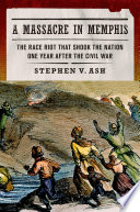 A massacre in Memphis : the race riot that shook the nation one year after the Civil War / Stephen V. Ash.