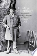 Funding philanthropy : Dr. Barnardo, metaphor, narrative and spectacles / Susan Ash.