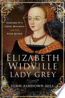 Elizabeth Widville, Lady Grey : Edward IV's chief mistress, and the 'Pink Queen' / John Ashdown-Hill.