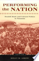 Performing the nation : Swahili music and cultural politics in Tanzania / Kelly M. Askew.