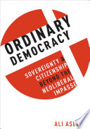 Ordinary democracy : sovereignty and citizenship beyond the neoliberal impasse / Ali Aslam.