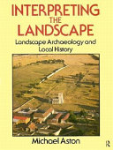 Interpreting the landscape : landscape archaeology and local history / Michael Aston.