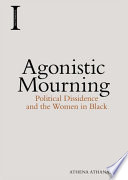 Agonistic mourning : political dissidence and the Women in Black / Athena Athanasiou.