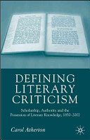 Defining literary criticism : scholarship, authority, and the possession of literary knowledge, 1880-2002 / Carol Atherton.