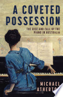 A coveted possession : the rise and fall of the piano in Australia / Michael Atherton.