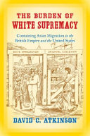 The burden of white supremacy : containing Asian migration in the British Empire and the United States / David C. Atkinson.