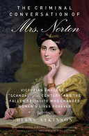 The criminal conversation of  Mrs. Norton : Victorian England's "scandal of the century" and the fallen socialite who changed women's lives forever /