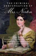 The criminal conversation of  Mrs. Norton : Victorian England's "scandal of the century" and the fallen socialite who changed women's lives forever / Diane Atkinson.