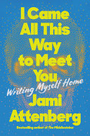 I came all this way to meet you : writing myself home / Jami Attenberg.