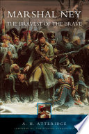 Marshal Ney : the bravest of the brave / A.H. Atteridge ; foreword by Christopher Summerville.