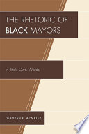 The Rhetoric of Black Mayors : In Their Own Words / Deborah F. Atwater.