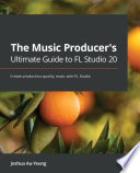 The music producer's ultimate guide to FL Studio 20 : the complete guide to creating production-quality music with FL Studio /