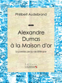 Alexandre Dumas a la maison d'or : souvenirs de la vie litteraire /