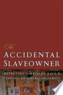 The accidental slaveowner : revisiting a myth of race and finding an American family / Mark Auslander.