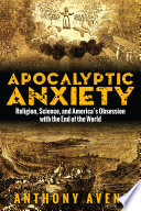 Apocalyptic anxiety : religion, science and America's obsession with the end of the world / Anthony F. Aveni.