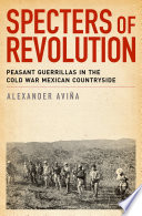 Specters of revolution : peasant guerrillas in the Cold War Mexican countryside / Alexander Avina.