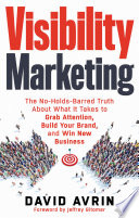 Visibility Marketing : the No-Holds-Barred Truth About What It Takes to Grab Attention, Build Your Brand, and Win New Business.