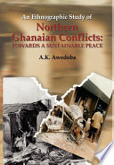 An ethnographic study of Northern Ghanaian conflicts : towards a sustainable peace : key aspects of past, present, and impending conflicts in Northern Ghana and the mechanisms for their address /