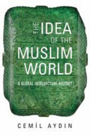 The idea of the Muslim world : a global intellectual history / Cemil Aydin.