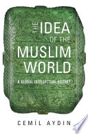 The idea of the Muslim world : a global intellectual history / Cemil Aydin.