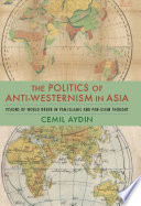The politics of anti-Westernism in Asia : visions of world order in pan-Islamic and pan-Asian thought /