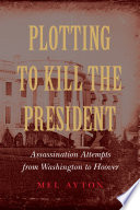 Plotting to kill the president : assassination attempts from Washington to Hoover /