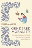 Gendered morality : classical Islamic ethics of the self, family, and society / Zahra Ayubi.