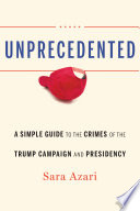 Unprecedented : a simple guide to the crimes of the Trump campaign and presidency / Sara Azari.