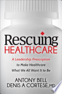 RESCUING HEALTHCARE : a leadership prescription to make healthcare what we all want it to be.