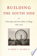 Building the South Side : urban space and civic culture in Chicago, 1890-1919 / Robin F. Bachin.