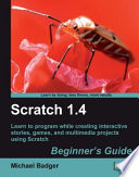 Scratch 1.4 : beginner's guide : learn to program while creating interactive stories, games, and multimedia projects using Scratch / Michael Badger ; reviewer, Tom McKearney.
